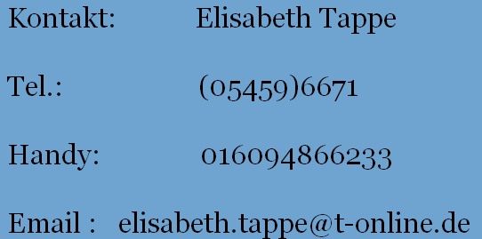  Kontakt:           Elisabeth Tappe
           
 Tel.:                   (05459)6671
       
 Handy:              016094866233
       
 Email :   elisabeth.tappe@t-online.de
